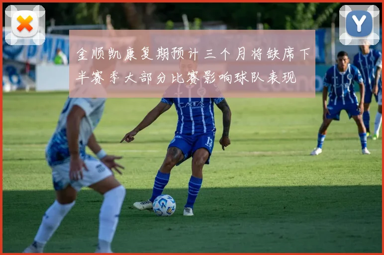 金顺凯康复期预计三个月将缺席下半赛季大部分比赛影响球队表现