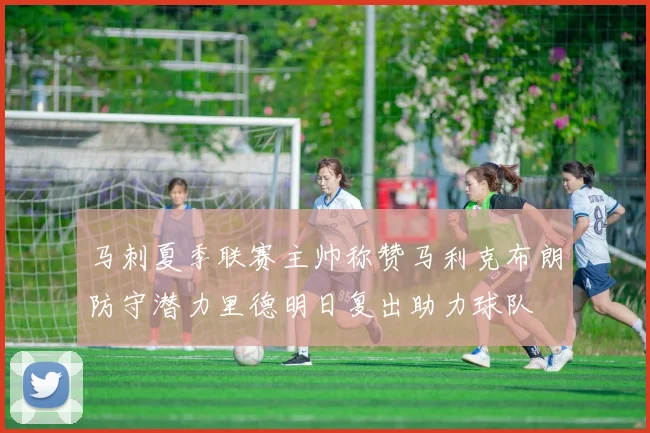 马刺夏季联赛主帅称赞马利克布朗防守潜力里德明日复出助力球队