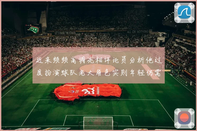 近来频频高调亮相评论员分析他过度扮演球队老大角色实则年轻仍需成长
