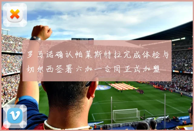 罗马诺确认帕莱斯特拉完成体检与切尔西签署六加一合同正式加盟