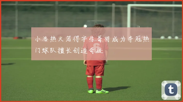 小洛热火若得字母哥将成为夺冠热门球队擅长创造奇迹