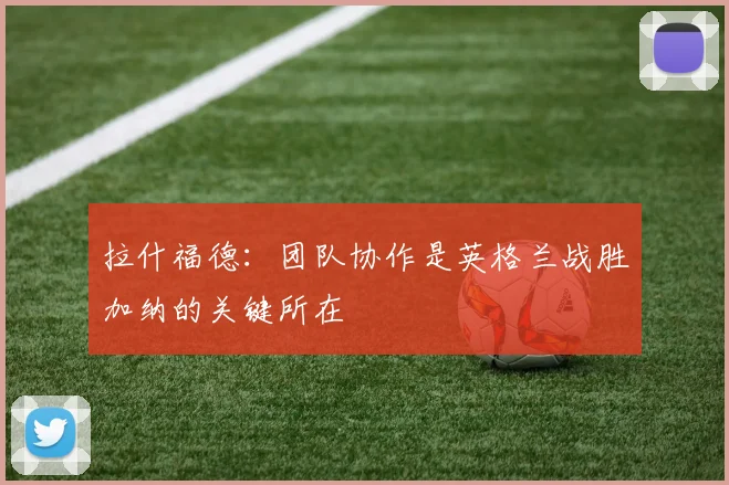 拉什福德：团队协作是英格兰战胜加纳的关键所在